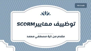 ‫معايير‬ ‫توظييف‬
SCORM
‫من‬ ‫مقدم‬
:
‫محمد‬ ‫مصطفي‬ ‫آية‬
9th Grade
 