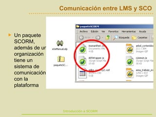 Comunicación entre LMS y SCO Un paquete SCORM, además de una organización tiene un sistema de comunicación con la plataforma 