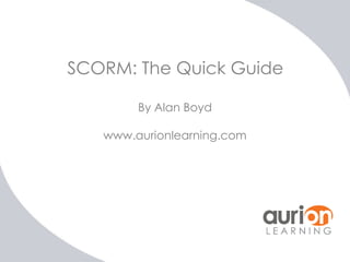 SCORM: The Quick Guide

        By Alan Boyd

   www.aurionlearning.com
 