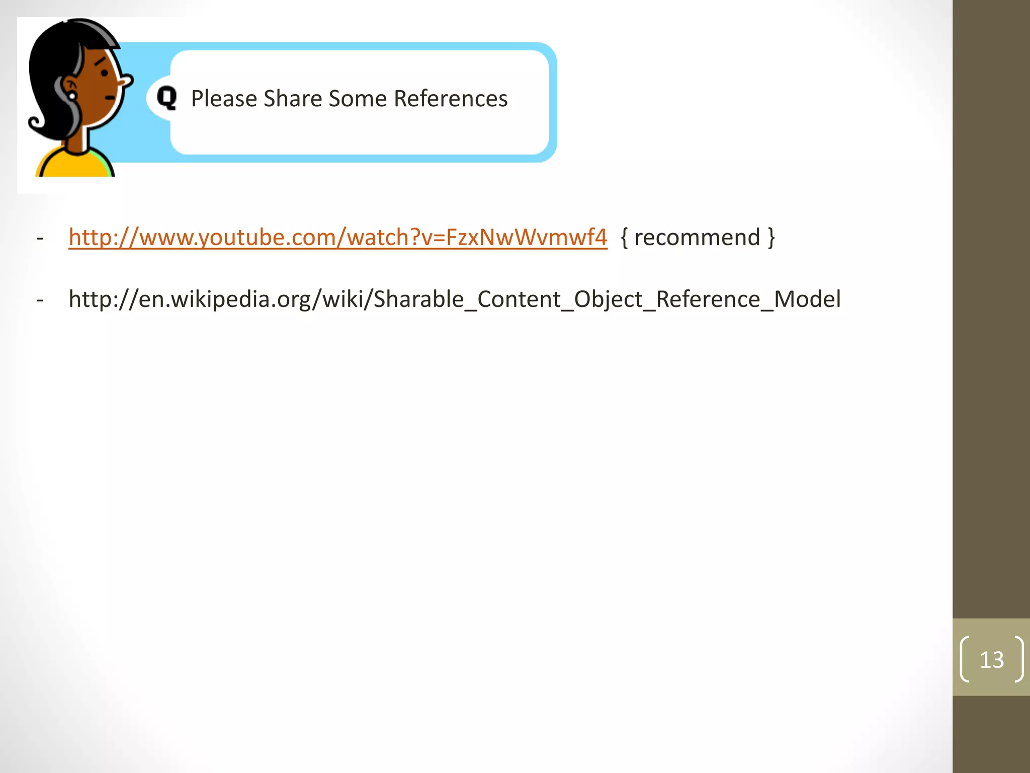 Please Share Some References 
- http://www.youtube.com/watch?v=FzxNwWvmwf4 { recommend } 
- http://en.wikipedia.org/wiki/Sharable_Content_Object_Reference_Model 
13 
 
