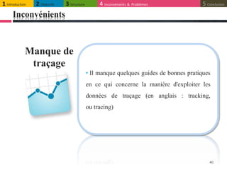Inconvénients
40
• Il manque quelques guides de bonnes pratiques
en ce qui concerne la manière d'exploiter les
données de traçage (en anglais : tracking,
ou tracing)
Manque de
traçage
1 Introduction 2 Objectifs 3 Structure 4 Inconvénients & Problèmes 5 Conclusion
 