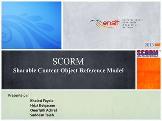 SCORM
Sharable Content Object Reference Model
Présenté par
Khaled Fayala
Hrizi Belgacem
Ouerfelli Achref
Saddem Taieb
2013
 