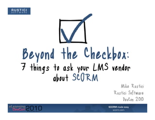 Beyond the Checkbox:
7 things to ask your LMS vendor
         about SCORM
                             Mike Rustici
                          Rustici Software
                              DevCon 2010
 