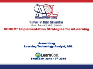 SCORM® Implementation Strategies for mLearning Jason HaagLearning Technology Analyst, ADL Thursday, June 17th 2010 