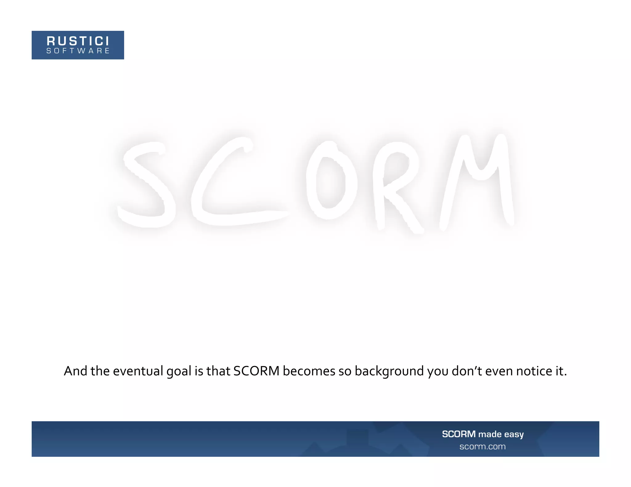 And	
  the	
  eventual	
  goal	
  is	
  that	
  SCORM	
  becomes	
  so	
  background	
  you	
  don’t	
  even	
  notice	
  it.	
  
 