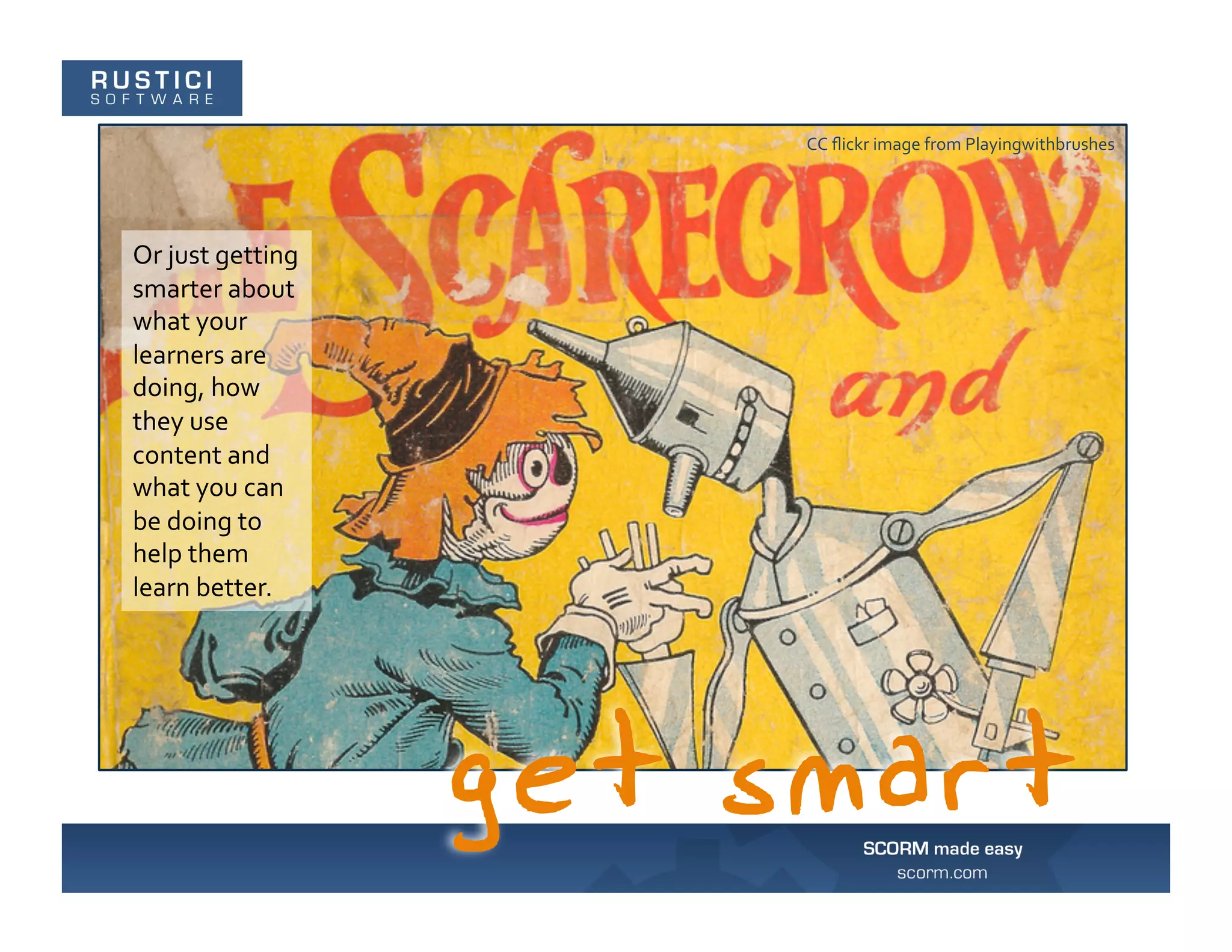 CC	
  ﬂickr	
  image	
  from	
  Playingwithbrushes	
  




Or	
  just	
  getting	
  
smarter	
  about	
  
what	
  your	
  
learners	
  are	
  
doing,	
  how	
  
they	
  use	
  
content	
  and	
  
what	
  you	
  can	
  
be	
  doing	
  to	
  
help	
  them	
  
learn	
  better.	
  
 