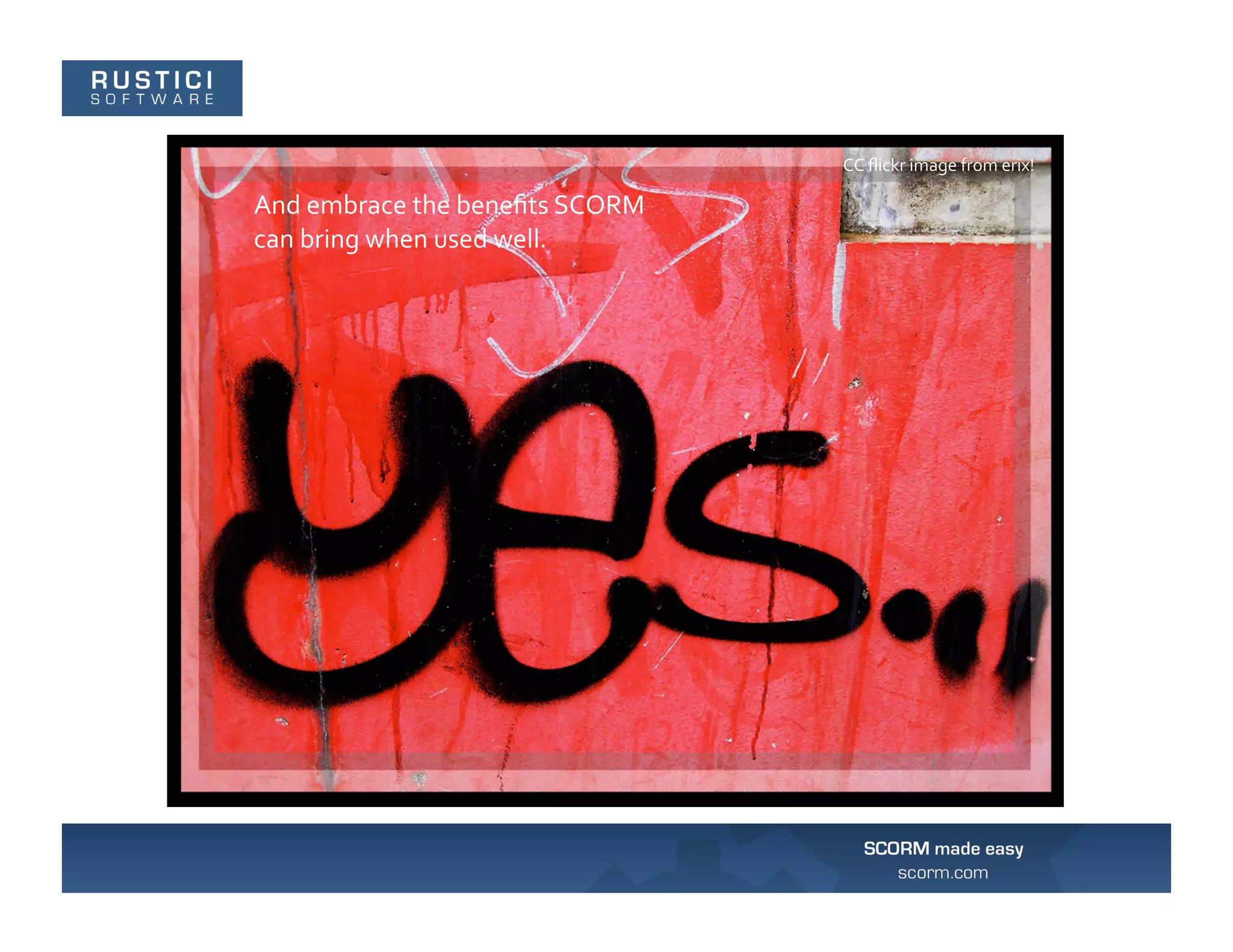 CC	
  ﬂickr	
  image	
  from	
  erix!	
  

And	
  embrace	
  the	
  beneﬁts	
  SCORM	
  
can	
  bring	
  when	
  used	
  well.	
  
 