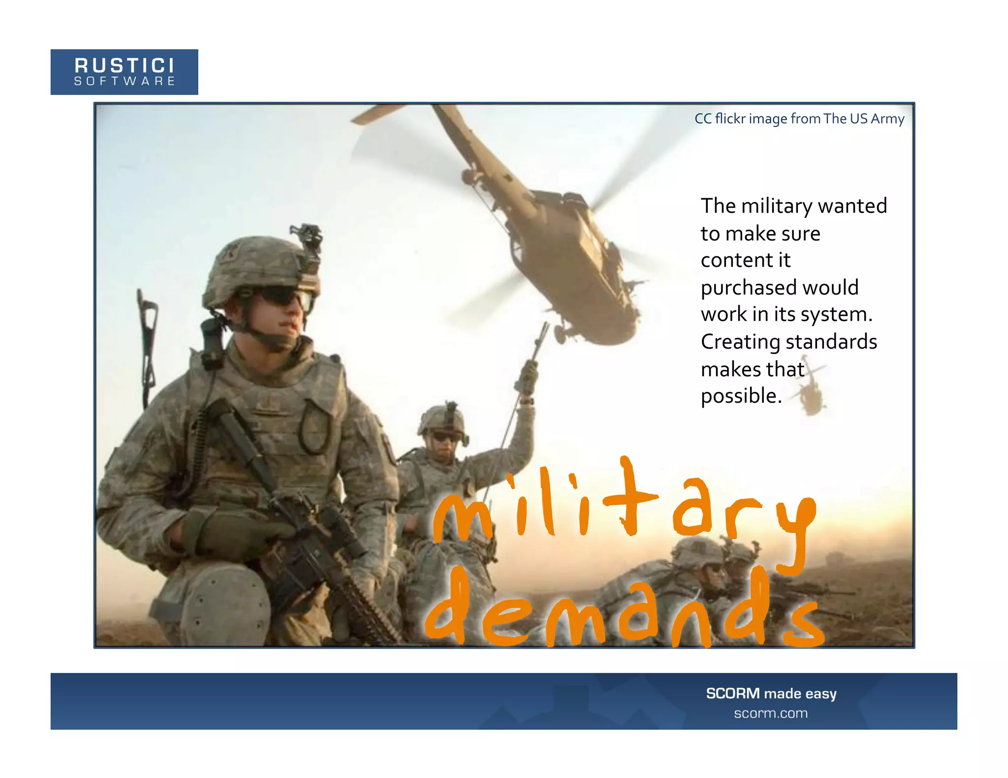 CC	
  ﬂickr	
  image	
  from	
  The	
  US	
  Army	
  




 The	
  military	
  wanted	
  
 to	
  make	
  sure	
  
 content	
  it	
  
 purchased	
  would	
  
 work	
  in	
  its	
  system.	
  
 Creating	
  standards	
  
 makes	
  that	
  
 possible.	
  
 