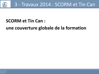 3 - Travaux 2014 : SCORM et Tin Can
SCORM et Tin Can :
une couverture globale de la formation

 