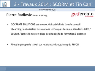 3 - Travaux 2014 : SCORM et Tin Can
Intervenants (5/5)

Pierre Radlovic Expert eLearning
• GOCREATE SOLUTIONS est une soci...