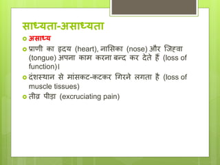 सयध्र्तय-असयध्र्तय
 असयध्र्
 प्रािी का हृिय (heart), नालसका (nose) और श्िह्वा
(tongue) अपना काम करना िन्ि कर िेते हैं (loss of
function)।
 िांशथथान से माांसकट-कटकर धगरने लगता है (loss of
muscle tissues)
 तीव्र पीडा (excruciating pain)
 