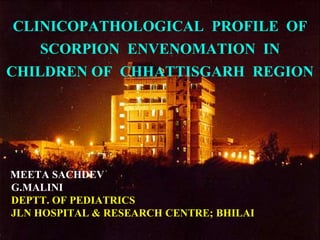 CLINICOPATHOLOGICAL PROFILE OF
    SCORPION ENVENOMATION IN
CHILDREN OF CHHATTISGARH REGION




MEETA SACHDEV
G.MALINI
DEPTT. OF PEDIATRICS
JLN HOSPITAL & RESEARCH CENTRE; BHILAI
 