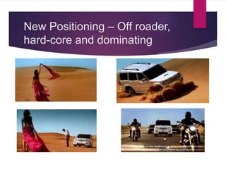 New Positioning – Off roader,
hard-core and dominating
 