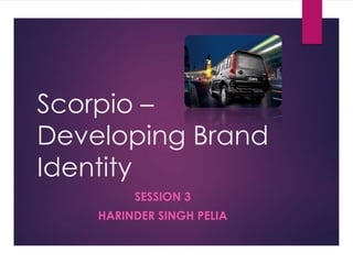 Scorpio –
Developing Brand
Identity
SESSION 3

HARINDER SINGH PELIA

 