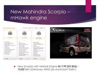New Mahindra Scorpio –
mHawk engine



New Scorpio with mHawk Engine Rs 7.99 (EX BS3) 12.82*lakh (Getaway 4WD) (ex-showroom Delhi )

 