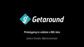 Prototyping to validate a BIG idea

  Jessica Scorpio @jessicascorpio
 