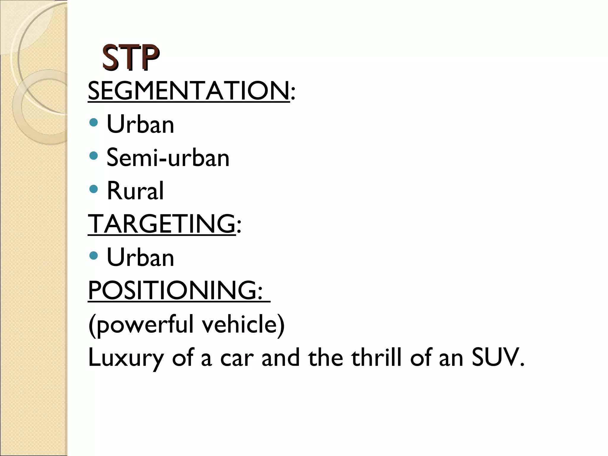 STP SEGMENTATION : Urban Semi-urban Rural TARGETING : Urban POSITIONING:  (powerful vehicle) Luxury of a car and the thrill of an SUV. 
