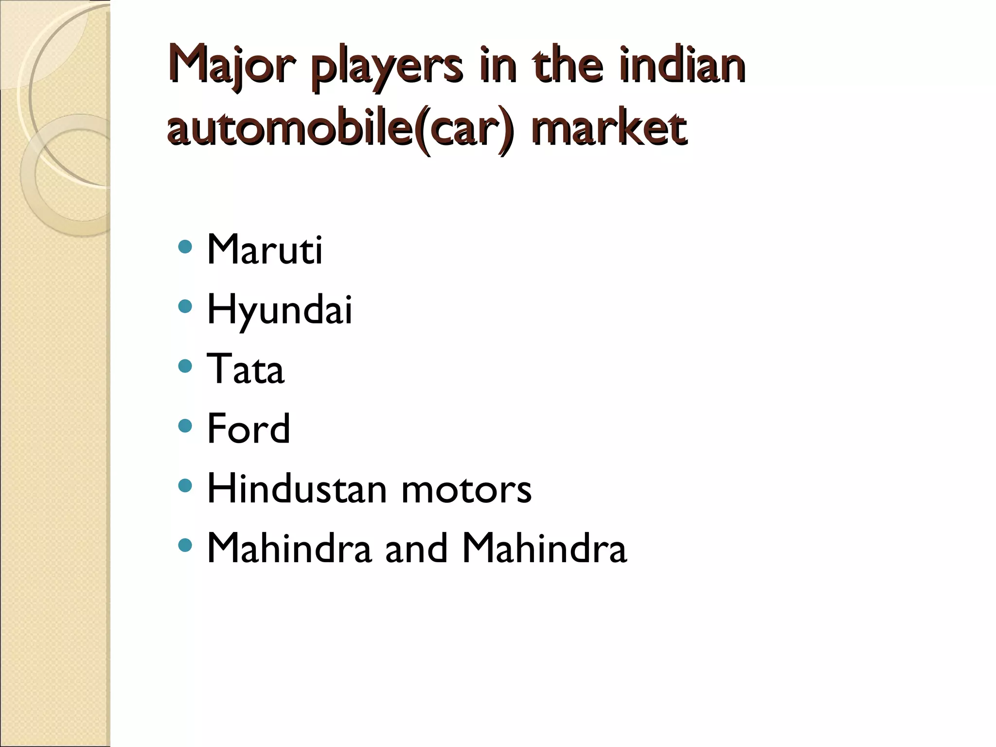 Major players in the indian automobile(car) market Maruti Hyundai  Tata Ford Hindustan motors Mahindra and Mahindra 