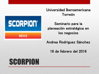 SCORPION
Universidad Iberoamericana
Torreón
Seminario para la
planeación estratégica en
los negocios
Andrea Rodríguez Sánchez
16 de febrero del 2016
 