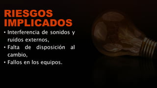 RIESGOS
IMPLICADOS
• Interferencia de sonidos y
ruidos externos,
• Falta de disposición al
cambio,
• Fallos en los equipos.
 