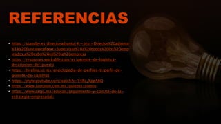 REFERENCIAS
• https://standby.es/directoradjunto/#:~:text=Director%20adjunto
%3A%20Funciones&text=Supervisar%20a%20todos%20los%20emp
leados,a%20cabo%20en%20la%20empresa
• https://resources.workable.com/es/gerente-de-logistica-
descripcion-del-puesto
• https://hireline.io/mx/enciclopedia-de-perfiles-ti/perfil-de-
gerente-de-sistemas
• https://www.youtube.com/watch?v=Y4Rc_XppA8Q
• https://www.scorpion.com.mx/quienes-somos
• https://www.cetys.mx/educon/seguimiento-y-control-de-la-
estrategia-empresarial/
 