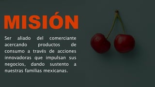 MISIÓN
Ser aliado del comerciante
acercando productos de
consumo a través de acciones
innovadoras que impulsan sus
negocios, dando sustento a
nuestras familias mexicanas.
 