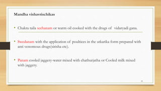 Mandha vishavrischikas
• Chakra taila sechanam or warm oil cooked with the drugs of vidaryadi gana.
• Swedanam with the application of poultices in the utkarika form prepared with
anti venomous drugs(sirisha etc).
• Panam cooled jaggery-water mixed with chathurjatha or Cooled milk mixed
with jaggery.
22
 