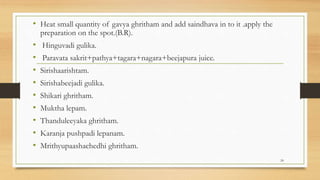 • Heat small quantity of gavya ghritham and add saindhava in to it .apply the
preparation on the spot.(B.R).
• Hinguvadi gulika.
• Paravata sakrit+pathya+tagara+nagara+beejapura juice.
• Sirishaarishtam.
• Sirishabeejadi gulika.
• Shikari ghritham.
• Muktha lepam.
• Thanduleeyaka ghritham.
• Karanja pushpadi lepanam.
• Mrithyupaashachedhi ghritham.
24
 