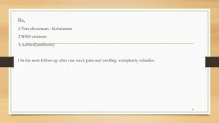 Rx,
1.Vara choornam –Kshalanam
2.WH5 oinment
3.Azithral(antibiotic)
On the next follow-up after one week pain and swelling completely subsides.
37
 