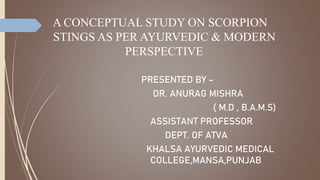 A CONCEPTUAL STUDY ON SCORPION
STINGS AS PER AYURVEDIC & MODERN
PERSPECTIVE
PRESENTED BY –
DR. ANURAG MISHRA
( M.D , B.A.M.S)
ASSISTANT PROFESSOR
DEPT. OF ATVA
KHALSA AYURVEDIC MEDICAL
COLLEGE,MANSA,PUNJAB
 