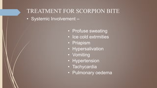 TREATMENT FOR SCORPION BITE
• Systemic Involvement –
• Profuse sweating
• Ice cold extrmities
• Priapism
• Hypersalivation
• Vomiting
• Hypertension
• Tachycardia
• Pulmonary oedema
 