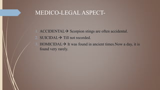 MEDICO-LEGAL ASPECT-
1. ACCIDENTAL Scorpion stings are often accidental.
2. SUICIDAL Till not recorded.
3. HOMICIDAL It was found in ancient times.Now a day, it is
found very rarely.
 