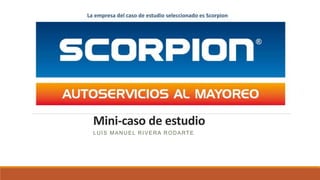 Mini-caso de estudio
LUIS MANUEL RIVERA RODARTE
La empresa del caso de estudio seleccionado es Scorpion
 