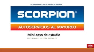 Mini-caso de estudio
LUIS MANUEL RIVERA RODARTE
La empresa del caso de estudio es Scorpion
 