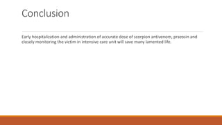 Conclusion
Early hospitalization and administration of accurate dose of scorpion antivenom, prazosin and
closely monitoring the victim in intensive care unit will save many lamented life.
 