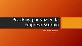 Peacking por voz en la
empresa Scorpio
Eric Pérez Martínez.
 