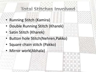 • Running Stitch (Kamira)
• Double Running Stitch (Kharek)
• Satin Stitch (Kharek)
• Button hole Stitch(Nehren,Pakko)
• Square chain stitch (Pakko)
• Mirror work(Abhala)
 