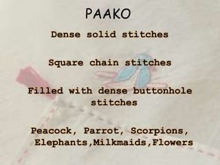 PAAKO
Dense solid stitches
Square chain stitches
Filled with dense buttonhole
stitches
Peacock, Parrot, Scorpions,
Elephants,Milkmaids,Flowers
 