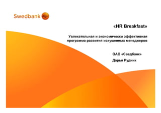 «HR Breakfast»

 Увлекательная и экономически эффективная
программа развития искушенных менеджеров


                       ОАО «Сведбанк»
                       Дарья Рудник
 