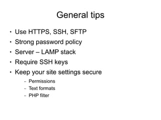 General tips
●   Use HTTPS, SSH, SFTP
●   Strong password policy
●   Server – LAMP stack
●   Require SSH keys
●   Keep your site settings secure
       –   Permissions
       –   Text formats
       –   PHP filter
 
