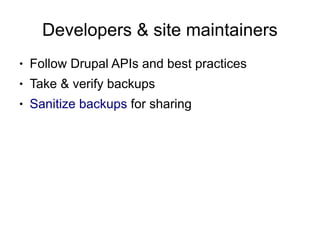 Developers & site maintainers
●   Follow Drupal APIs and best practices
●   Take & verify backups
●   Sanitize backups for sharing
 