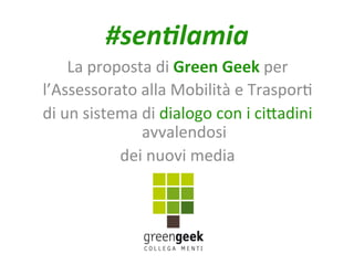 #sen%lamia	
  
       La	
  proposta	
  di	
  Green	
  Geek	
  per	
  	
  
l’Assessorato	
  alla	
  Mobilità	
  e	
  Traspor3	
  	
  
di	
  un	
  sistema	
  di	
  dialogo	
  con	
  i	
  ci9adini	
  
                       avvalendosi	
  	
  
                 dei	
  nuovi	
  media	
  
 
