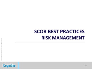 © 2011 Copyright iCognitive Pte. Ltd. All rights reserved




                                                                         SCOR BEST PRACTICES
                                                       RISK MANAGEMENT




27
27
 