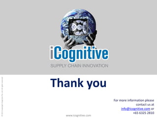 © 2011 Copyright iCognitive Pte. Ltd. All rights reserved




                                                            Thank you
                                                                                   For more information please
                                                                                                  contact us at
                                                                                        info@icognitive.com or
                                                                                                +65 6325 2810
                                                              www.icognitive.com
 