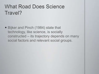  Bijker and Pinch (1984) state that
  technology, like science, is socially
  constructed – its trajectory depends on man...