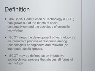  The Social Construction of Technology (SCOT)
  has grown out of the tenets of social
  constructivism and the sociology ...