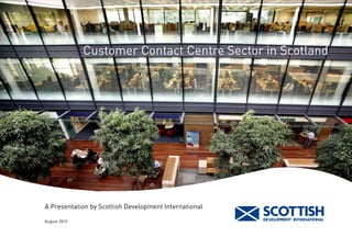 Customer Contact Centre Sector in Scotland




A Presentation by Scottish Development International

August 2010
 