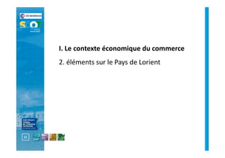 13
I. Le contexte économique – éléments locaux
 Peu d’évasion commerciale (5%) sur le Pays de Lorient*
*y compris les ach...