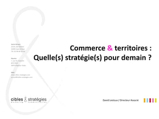 1
Pays de Lorient- " Commerce & territoires : Quelle(s) stratégie(s) pour demain ? "
David Lestoux / Directeur Associé
Commerce & territoires :
Quelle(s) stratégie(s) pour demain ?
 