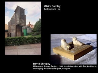 David Shrigley Millennium Spaces Project, 1999, in collaboration with Zoo Architects,  developing a site in Possilpark, Glasgow. Claire Barclay   Millennium Hut 